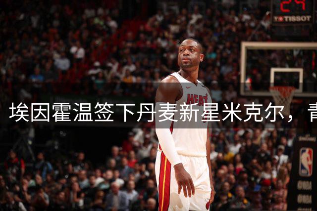 埃因霍温签下丹麦新星米克尔，青年才俊加盟为期三年