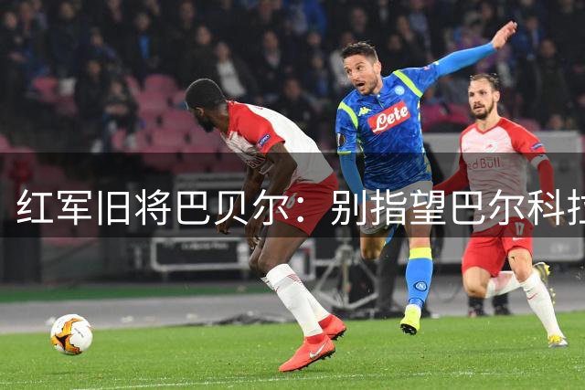 红军旧将巴贝尔：别指望巴尔科拉成为下一个萨拉赫，他需专注自己